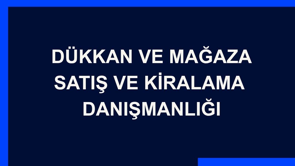 Dükkan ve Mağaza Satış ve Kiralama Danışmanlığı Yazı: Dükkan ve Mağaza Satış ve Kiralama Danışmanlığı