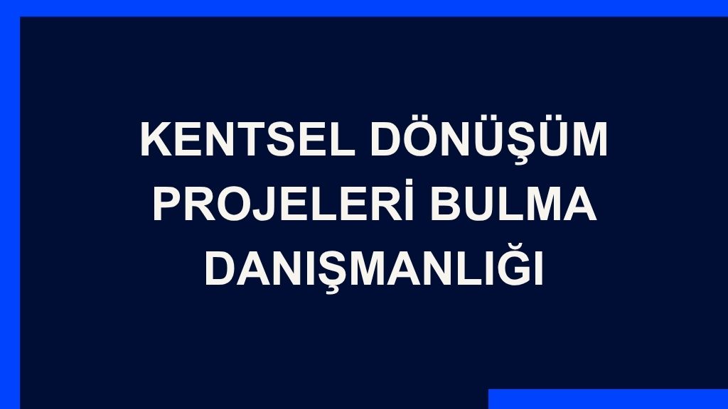Yazı: Kentsel Dönüşüm Projeleri Bulma Danışmanlığı