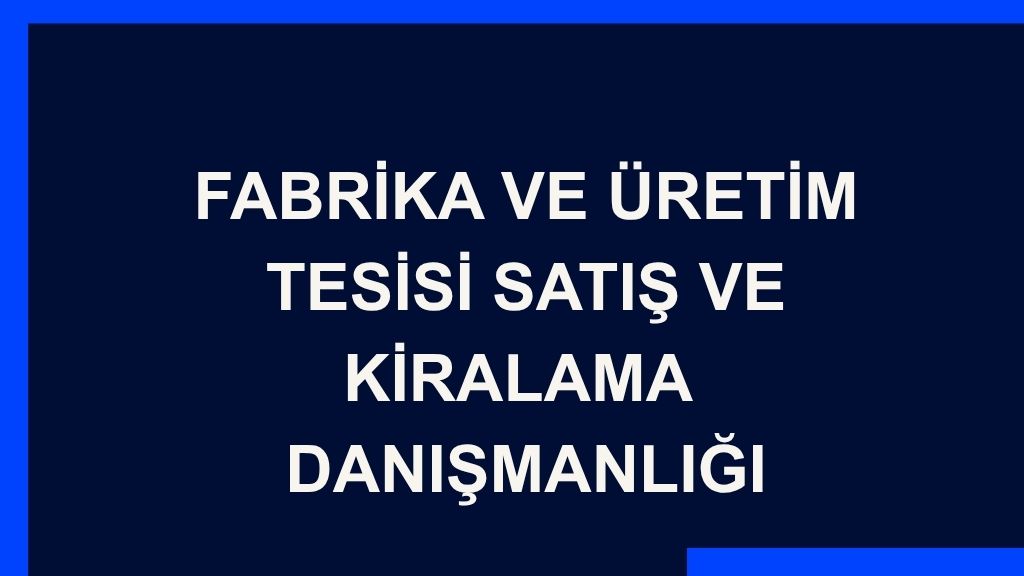 Fabrika ve Üretim Tesisi Satış ve Kiralama  Danışmanlığı
